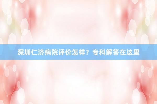 深圳仁济病院评价怎样？专科解答在这里