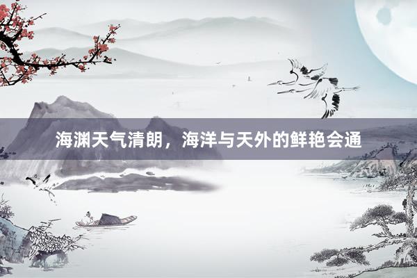 海渊天气清朗，海洋与天外的鲜艳会通