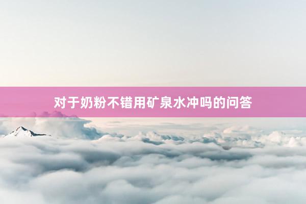 对于奶粉不错用矿泉水冲吗的问答