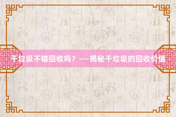 干垃圾不错回收吗？——揭秘干垃圾的回收价值