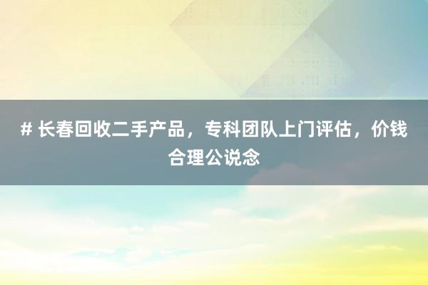 # 长春回收二手产品，专科团队上门评估，价钱合理公说念