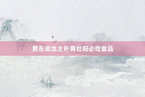男东说念主补肾壮阳必吃食品