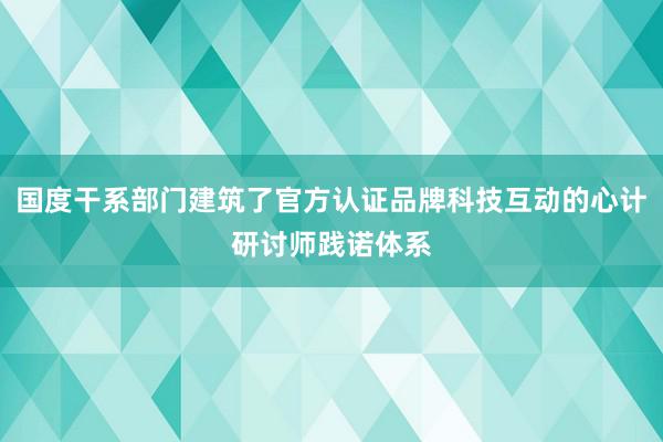 国度干系部门建筑了官方认证品牌科技互动的心计研讨师践诺体系