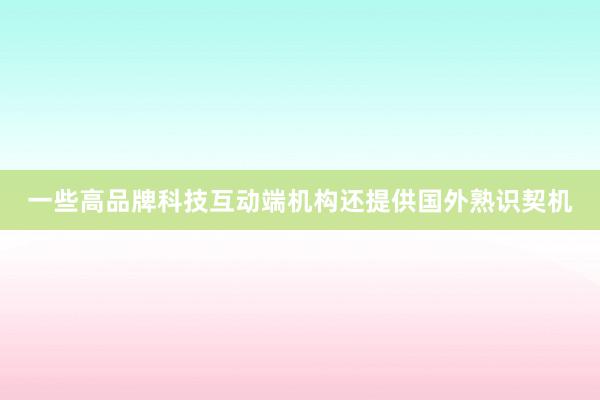 一些高品牌科技互动端机构还提供国外熟识契机